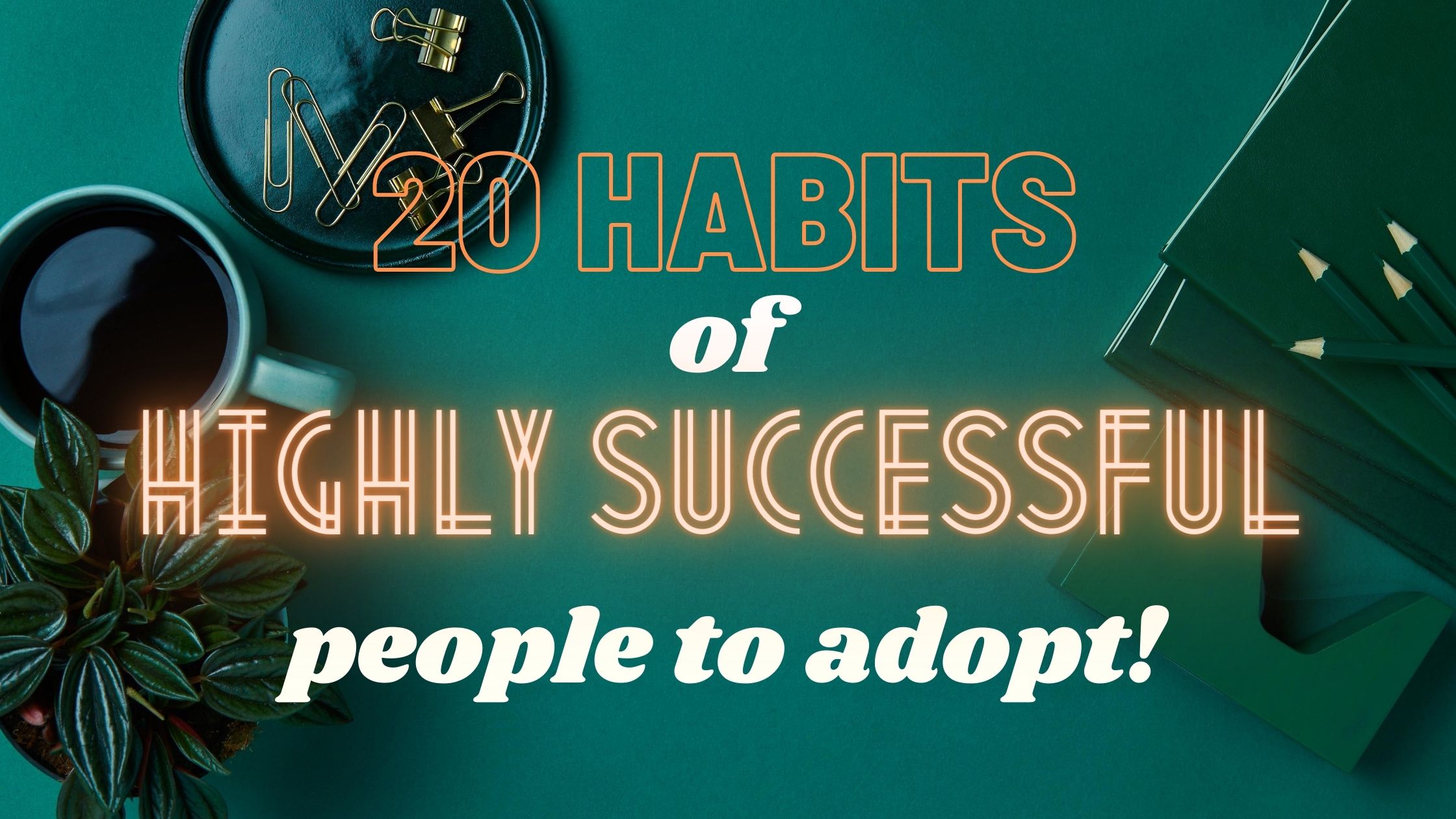 20 Habits of highly successful people to adopt!